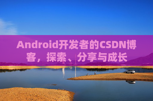 Android开发者的CSDN博客,探索、分享与成长